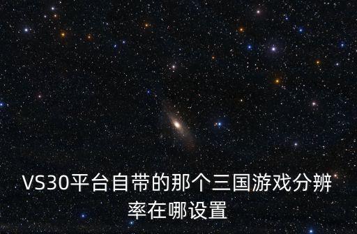 手游放开那三国分辨率怎么调，VS30平台自带的那个三国游戏分辨率在哪设置