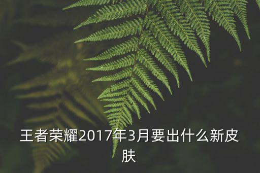 王者荣耀三月底新皮肤有哪些，王者荣耀2017年3月要出什么新皮肤