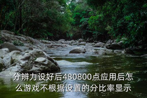 分辨力设好后480800点应用后怎么游戏不根据设置的分比率显示