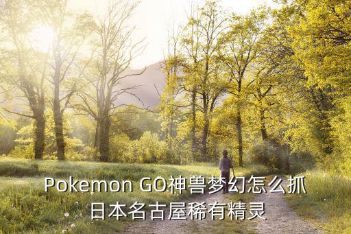 Pokemon GO神兽梦幻怎么抓 日本名古屋稀有精灵