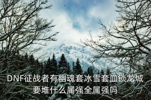 DNF征战者有幽魂套冰雪套血锁龙城要堆什么属强全属强吗