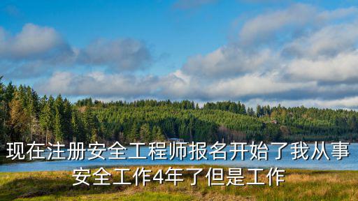 现在注册安全工程师报名开始了我从事安全工作4年了但是工作