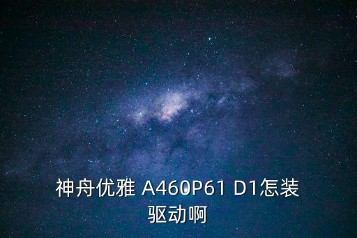 神舟手游驱动怎么安装，神舟优雅 A460P61 D1怎装驱动啊