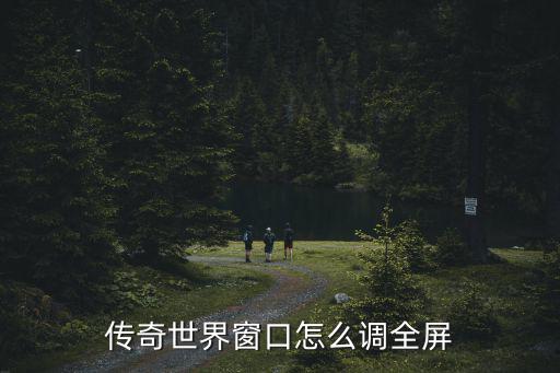 传奇世界手游怎么全屏，传奇世界窗口怎么调全屏