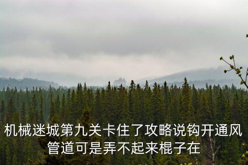 机械迷城第九关卡住了攻略说钩开通风管道可是弄不起来棍子在