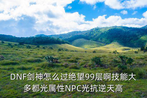 DNF剑神怎么过绝望99层啊技能大多都光属性NPC光抗逆天高