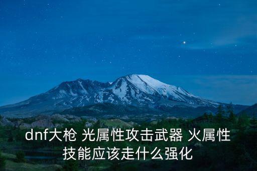 dnf大枪 光属性攻击武器 火属性技能应该走什么强化