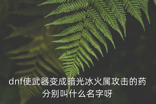 dnf使武器变成暗光冰火属攻击的药分别叫什么名字呀