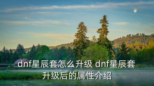 dnf星辰套怎么升级 dnf星辰套升级后的属性介绍