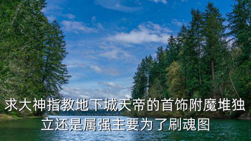 求大神指教地下城天帝的首饰附魔堆独立还是属强主要为了刷魂图