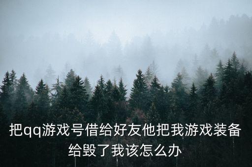 被人把游戏装备摧毁怎么办，把qq游戏号借给好友他把我游戏装备给毁了我该怎么办