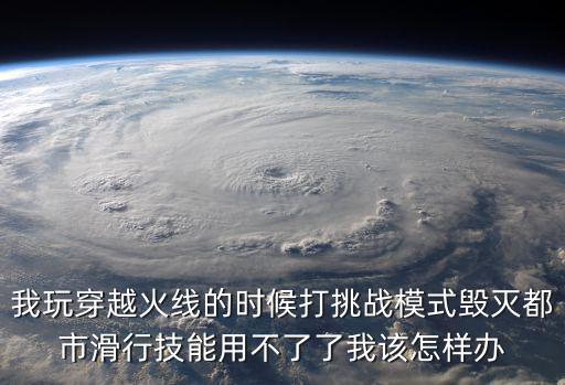 我玩穿越火线的时候打挑战模式毁灭都市滑行技能用不了了我该怎样办