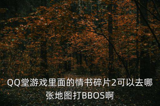 QQ堂游戏里面的情书碎片2可以去哪张地图打BBOS啊