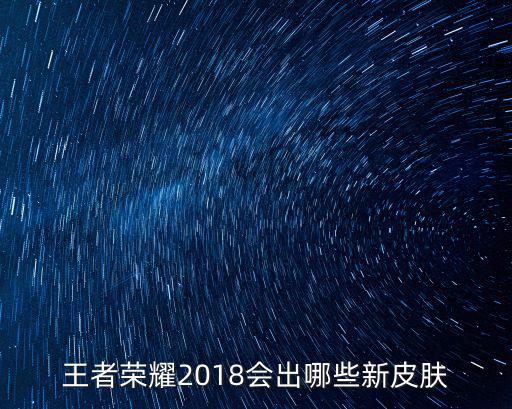 王者荣耀2018会出哪些新皮肤