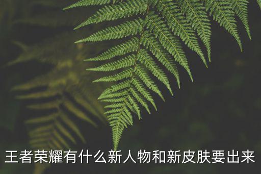 王者荣耀有什么新人物和新皮肤要出来