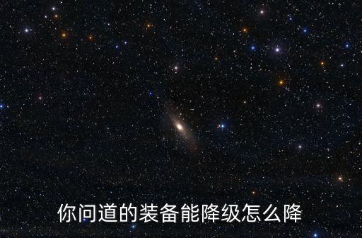 你问道的装备能降级怎么降