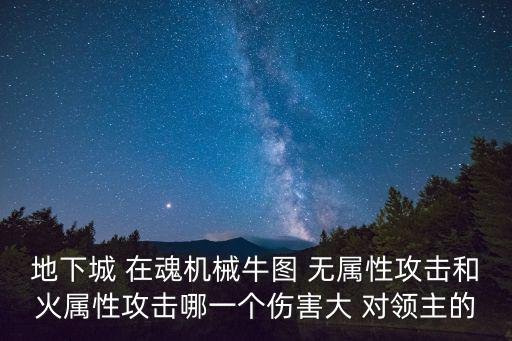 地下城 在魂机械牛图 无属性攻击和火属性攻击哪一个伤害大 对领主的