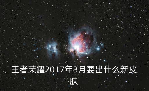 王者荣耀2017年3月要出什么新皮肤