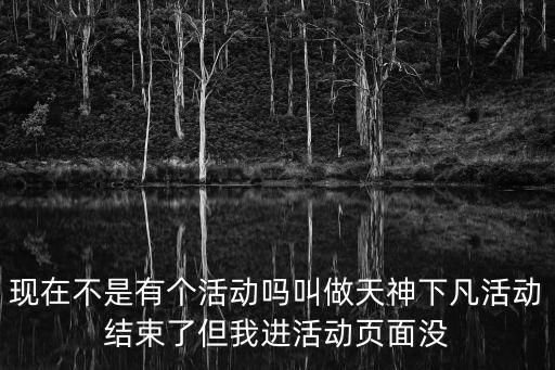 现在不是有个活动吗叫做天神下凡活动结束了但我进活动页面没