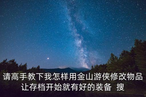 请高手教下我怎样用金山游侠修改物品让存档开始就有好的装备  搜