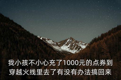 我小孩不小心充了1000元的点券到穿越火线里去了有没有办法搞回来