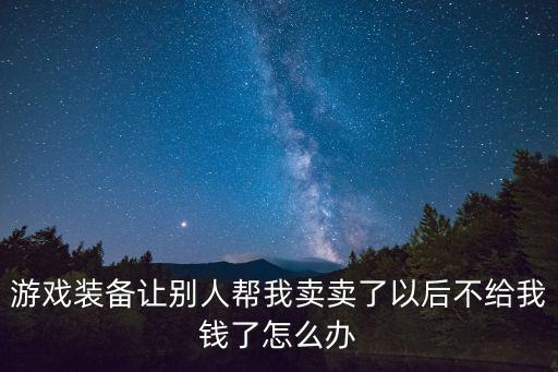 游戏装备让别人帮我卖卖了以后不给我钱了怎么办