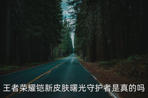 王者荣耀铠新皮肤曙光守护者是真的吗