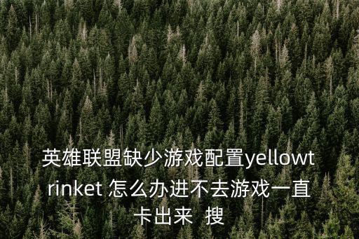 英雄联盟缺少游戏配置yellowtrinket 怎么办进不去游戏一直卡出来  搜