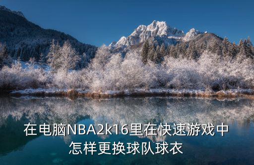 在电脑NBA2k16里在快速游戏中怎样更换球队球衣