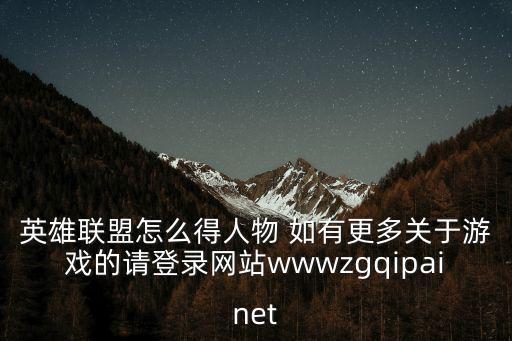 英雄联盟怎么得人物 如有更多关于游戏的请登录网站wwwzgqipainet