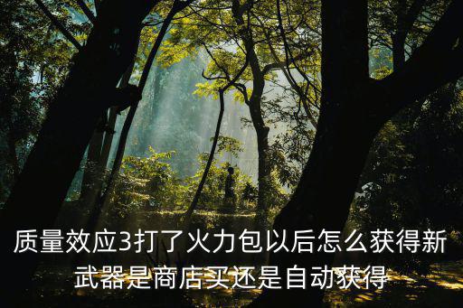 质量效应3打了火力包以后怎么获得新武器是商店买还是自动获得