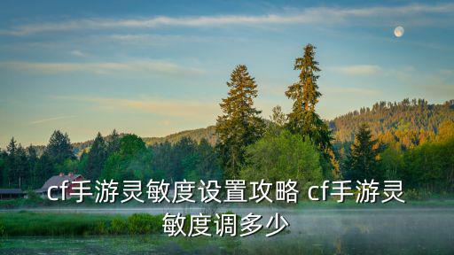 游戏装备怎么调灵敏度好，cf手游灵敏度设置攻略 cf手游灵敏度调多少