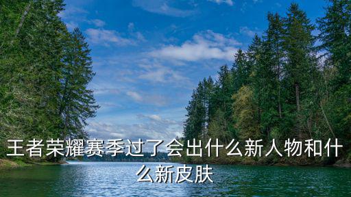 王者荣耀赛季过了会出什么新人物和什么新皮肤