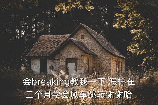 会breaking教我一下 怎样在二个月学会风车跳转谢谢哈