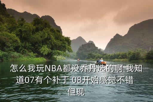 怎么我玩NBA都没乔丹选的啊 我知道07有个补丁 08开始感觉不错 但现