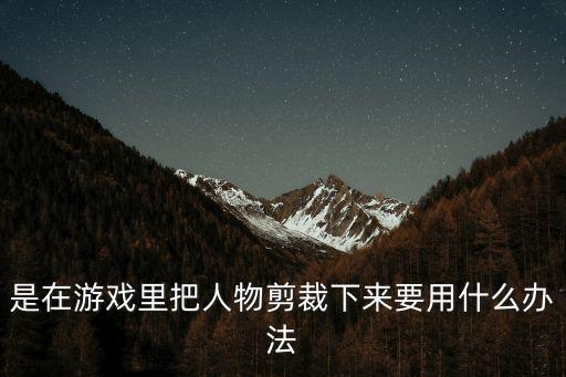 是在游戏里把人物剪裁下来要用什么办法