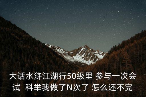 大话水浒江湖行50级里 参与一次会试  科举我做了N次了 怎么还不完