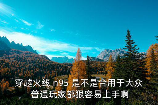 穿越火线 n95 是不是合用于大众 普通玩家都狠容易上手啊