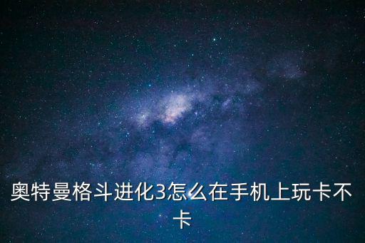 怎么玩到奥特曼格斗进化三手游版，奥特曼格斗进化3怎么在手机上玩卡不卡