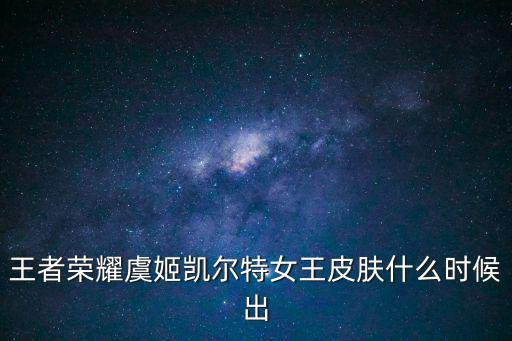 王者荣耀虞姬凯尔特女王皮肤什么时候出