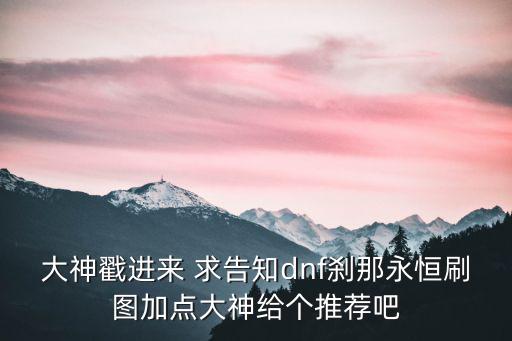 大神戳进来 求告知dnf刹那永恒刷图加点大神给个推荐吧