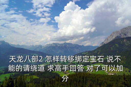 天龙八部2 怎样转移绑定宝石 说不能的请绕道 求高手回答 对了可以加分