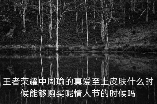 王者荣耀中周瑜的真爱至上皮肤什么时候能够购买呢情人节的时候吗