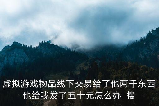 虚拟游戏物品线下交易给了他两千东西他给我发了五十元怎么办  搜