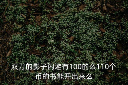 双刀的影子闪避有100的么110个币的书能开出来么