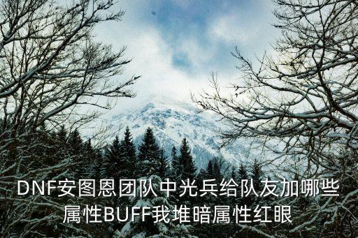 dnf光兵主什么属性，DNF安图恩团队中光兵给队友加哪些属性BUFF我堆暗属性红眼