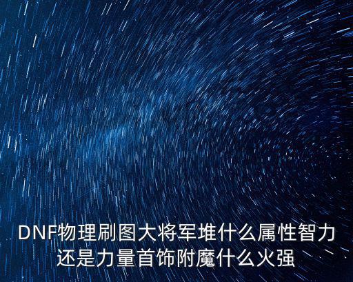 dnf大将军增幅什么属性，DNF物理刷图大将军堆什么属性智力还是力量首饰附魔什么火强