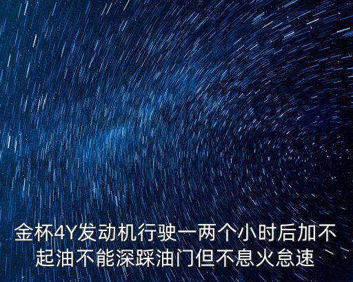 金杯4Y发动机行驶一两个小时后加不起油不能深踩油门但不息火怠速