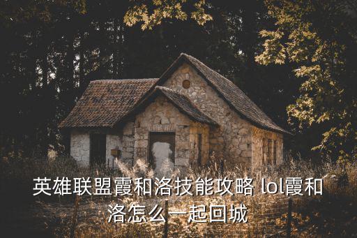 手游lol霞和洛怎么一起回城，LOL霞与洛怎么一起回家的最新相关信息