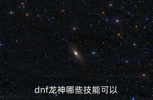 dnf龙神哪些技能可以